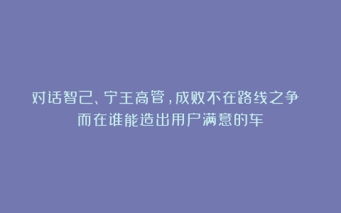 对话智己、宁王高管，成败不在路线之争 而在谁能造出用户满意的车