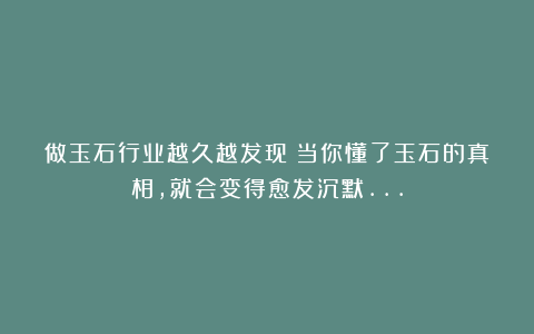 做玉石行业越久越发现：当你懂了玉石的真相，就会变得愈发沉默…
