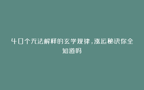40个无法解释的玄学规律，涨运秘诀你全知道吗？