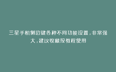 三星手机侧边键各种不同功能设置，非常强大，建议收藏按教程使用