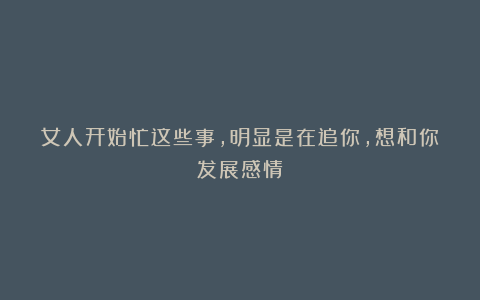女人开始忙这些事,明显是在追你,想和你发展感情