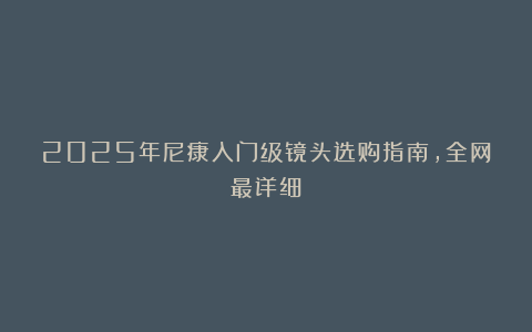 2025年尼康入门级镜头选购指南，全网最详细！