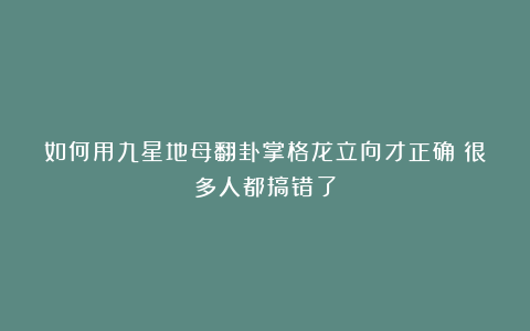 如何用九星地母翻卦掌格龙立向才正确？很多人都搞错了