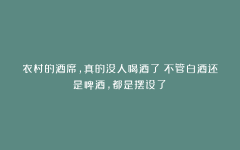 农村的酒席,真的没人喝酒了!不管白酒还是啤酒,都是摆设了!
