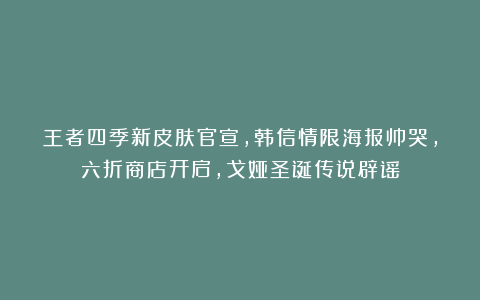 王者四季新皮肤官宣，韩信情限海报帅哭，六折商店开启，戈娅圣诞传说辟谣