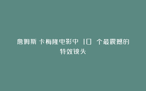 詹姆斯・卡梅隆电影中 10 个最震撼的特效镜头