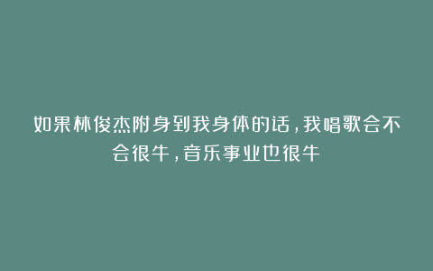 如果林俊杰附身到我身体的话,我唱歌会不会很牛,音乐事业也很牛？