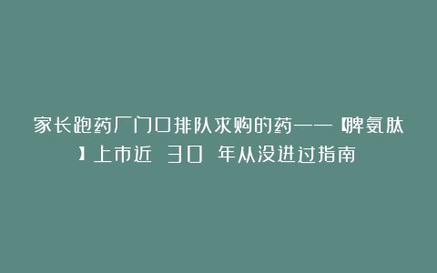 家长跑药厂门口排队求购的药——【脾氨肽】上市近 30 年从没进过指南
