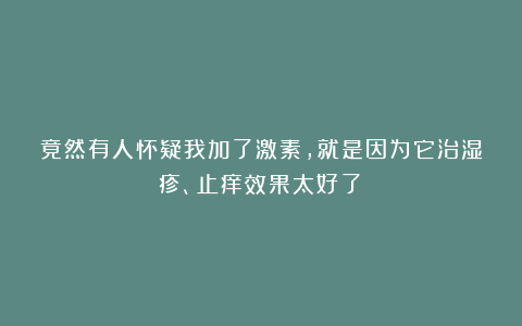 竟然有人怀疑我加了激素,就是因为它治湿疹、止痒效果太好了!