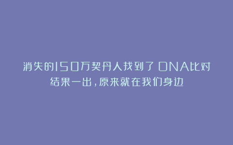 消失的150万契丹人找到了？DNA比对结果一出，原来就在我们身边