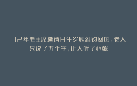 72年毛主席邀请84岁顾维钧回国，老人只说了五个字，让人听了心酸