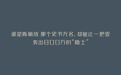 谁是陈砺成？那个史书无名、却能让一把壶卖出800万的“隐士”