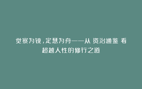 觉察为镜，定慧为舟——从《资治通鉴》看超越人性的修行之道