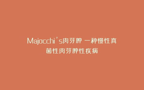 Majocchi’s肉芽肿：一种慢性真菌性肉芽肿性疾病！