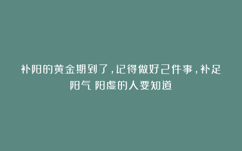 补阳的黄金期到了,记得做好2件事,补足阳气!阳虚的人要知道