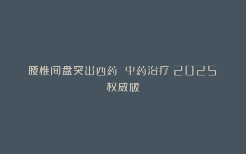 腰椎间盘突出西药 中药治疗（2025）权威版