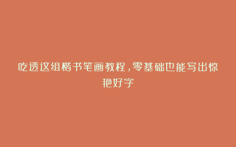 吃透这组楷书笔画教程，零基础也能写出惊艳好字！