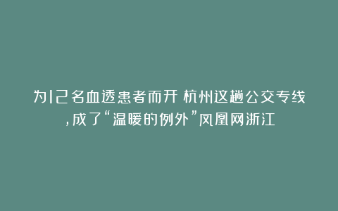 为12名血透患者而开！杭州这趟公交专线，成了“温暖的例外”凤凰网浙江
