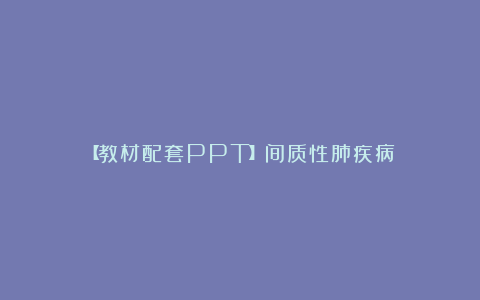 【教材配套PPT】间质性肺疾病