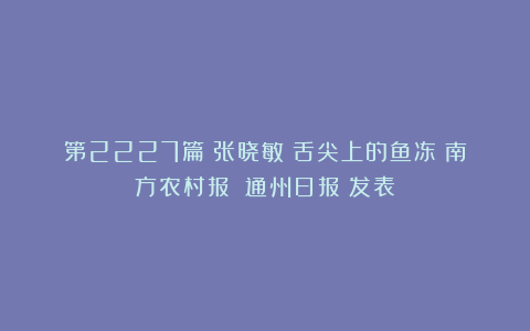 第2227篇|张晓敏:舌尖上的鱼冻《南方农村报》《通州日报》发表