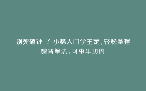别死磕钟繇了!小楷入门学王宠,轻松拿捏魏晋笔法,可事半功倍!