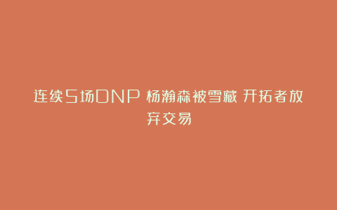 连续5场DNP！杨瀚森被雪藏！开拓者放弃交易