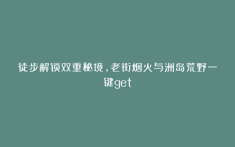 徒步解锁双重秘境，老街烟火与洲岛荒野一键get