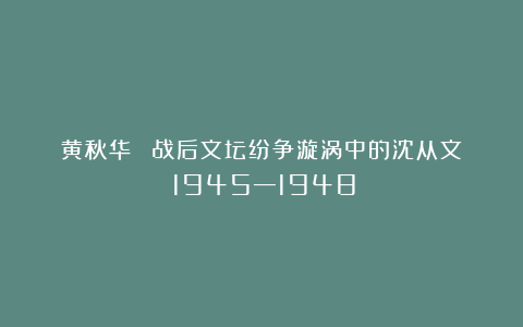 黄秋华 | 战后文坛纷争漩涡中的沈从文(1945—1948)