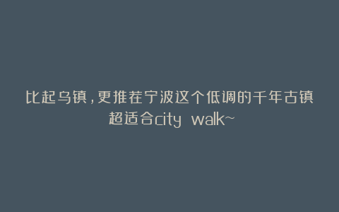 比起乌镇,更推荐宁波这个低调的千年古镇!超适合city walk~