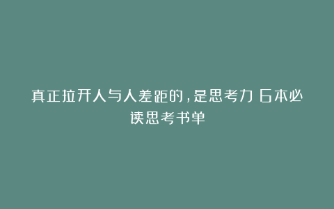 真正拉开人与人差距的，是思考力｜6本必读思考书单