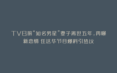 TVB前“知名男星”妻子离世五年，再曝新恋情？任达华节目爆料引热议