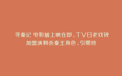 《寻秦记》电影版上映在即,TVB老戏骨加盟演刺杀秦王角色,引期待