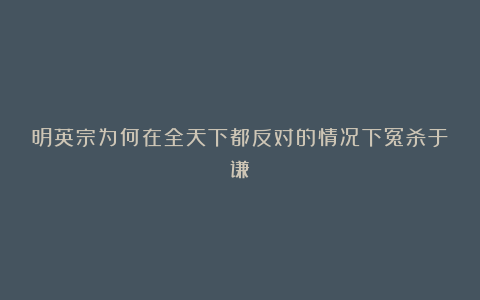 明英宗为何在全天下都反对的情况下冤杀于谦