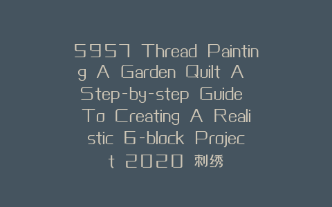 5957 Thread Painting A Garden Quilt A Step-by-step Guide To Creating A Realistic 6-block Project 2020 刺绣