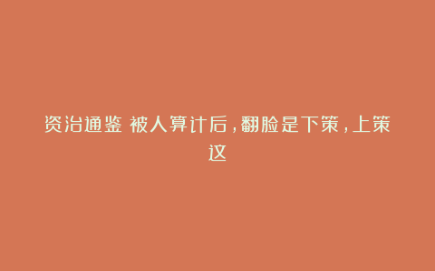 资治通鉴：被人算计后，翻脸是下策，上策这