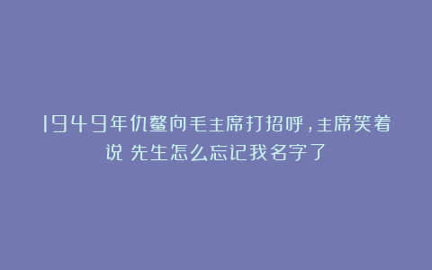 1949年仇鳌向毛主席打招呼，主席笑着说：先生怎么忘记我名字了？