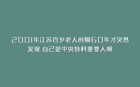 2001年江苏百岁老人时隔60年才突然发现：自己是中央特科重要人员