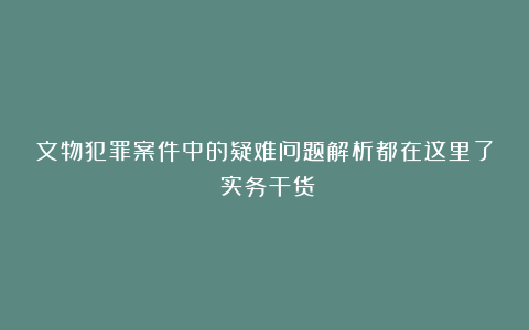 文物犯罪案件中的疑难问题解析都在这里了（实务干货）