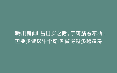 【腾讯新闻】50岁之后，宁可躺着不动，也要少做这4个动作！做得越多越减寿