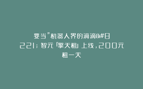 要当”机器人界的滴滴”?智元「擎天租」上线,200元租一天!