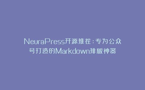 NeuraPress开源推荐:专为公众号打造的Markdown排版神器