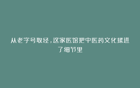 从老字号取经,这家医馆把中医药文化揉进了细节里