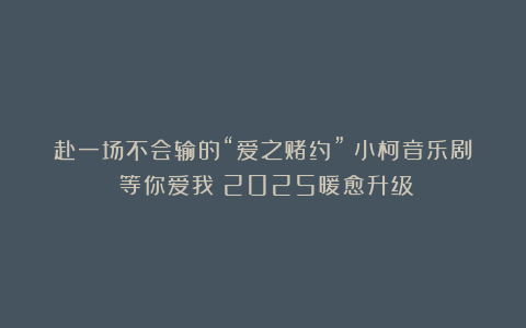 赴一场不会输的“爱之赌约”:小柯音乐剧《等你爱我》2025暖愈升级