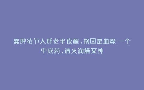 囊肿结节人群老半夜醒，祸因是血燥？一个中成药，清火润燥安神