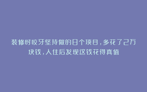 装修时咬牙坚持做的8个项目,多花了2万块钱,入住后发现这钱花得真值