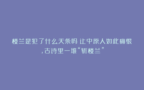 楼兰是犯了什么天条吗?让中原人如此痛恨,古诗里一堆“斩楼兰”