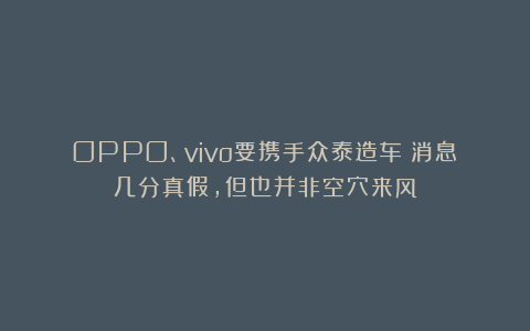 OPPO、vivo要携手众泰造车?消息几分真假,但也并非空穴来风