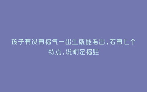 孩子有没有福气一出生就能看出，若有七个特点，说明是福娃