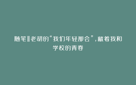 随笔‖老胡的“我们年轻那会”，藏着我和学校的青春
