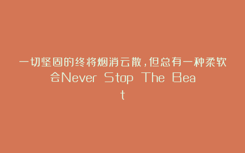 一切坚固的终将烟消云散，但总有一种柔软会Never Stop The Beat